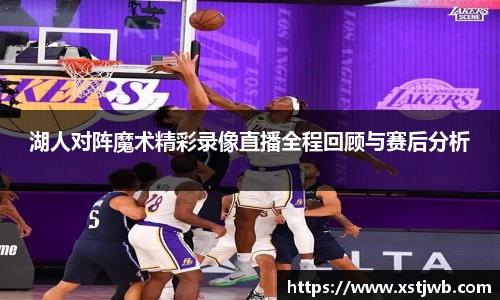 湖人对阵魔术精彩录像直播全程回顾与赛后分析