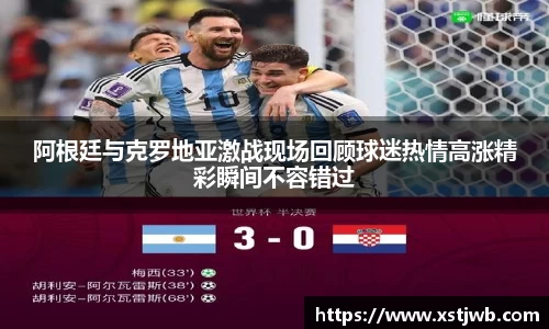 阿根廷与克罗地亚激战现场回顾球迷热情高涨精彩瞬间不容错过