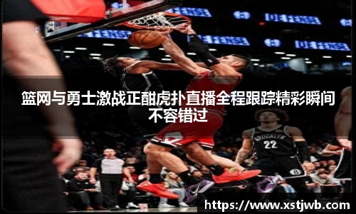 篮网与勇士激战正酣虎扑直播全程跟踪精彩瞬间不容错过