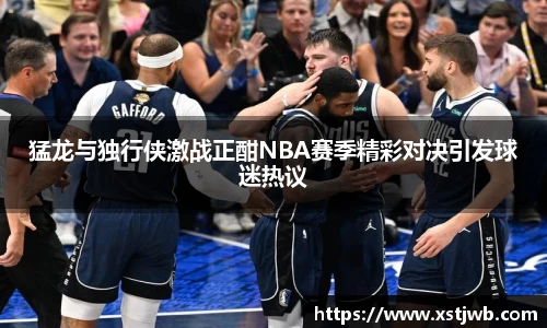 猛龙与独行侠激战正酣NBA赛季精彩对决引发球迷热议