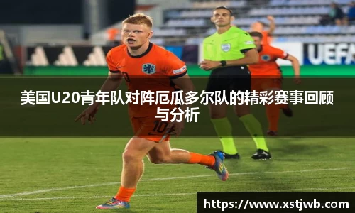 美国U20青年队对阵厄瓜多尔队的精彩赛事回顾与分析