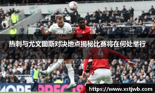 热刺与尤文图斯对决地点揭秘比赛将在何处举行