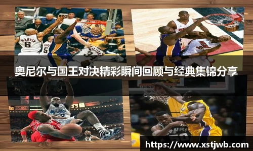 奥尼尔与国王对决精彩瞬间回顾与经典集锦分享