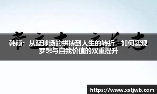 韩硕：从篮球场的拼搏到人生的转折，如何实现梦想与自我价值的双重提升