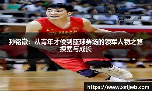 孙铭徽：从青年才俊到篮球赛场的领军人物之路探索与成长