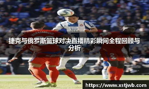 捷克与俄罗斯篮球对决直播精彩瞬间全程回顾与分析
